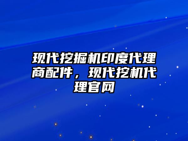 現(xiàn)代挖掘機印度代理商配件，現(xiàn)代挖機代理官網(wǎng)