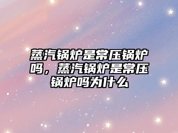 蒸汽鍋爐是常壓鍋爐嗎，蒸汽鍋爐是常壓鍋爐嗎為什么