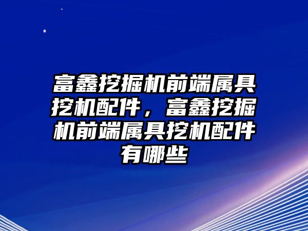 富鑫挖掘機前端屬具挖機配件，富鑫挖掘機前端屬具挖機配件有哪些