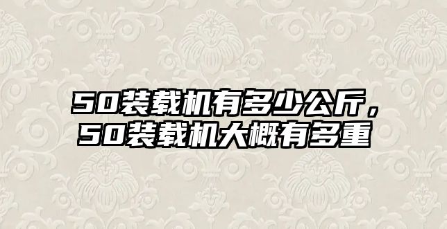 50裝載機有多少公斤，50裝載機大概有多重