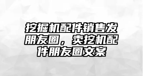 挖掘機(jī)配件銷售發(fā)朋友圈，賣挖機(jī)配件朋友圈文案