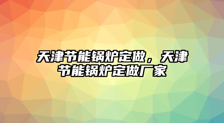 天津節能鍋爐定做，天津節能鍋爐定做廠家