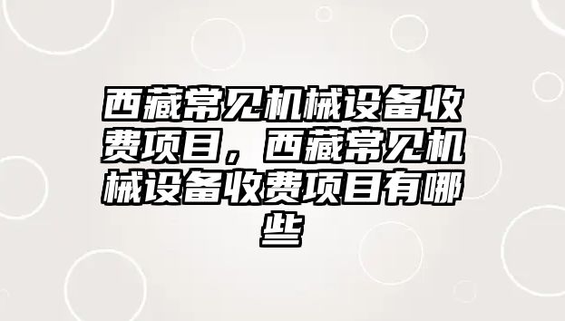 西藏常見機械設備收費項目，西藏常見機械設備收費項目有哪些