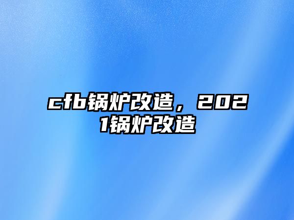 cfb鍋爐改造，2021鍋爐改造