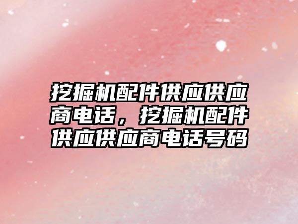 挖掘機配件供應供應商電話，挖掘機配件供應供應商電話號碼