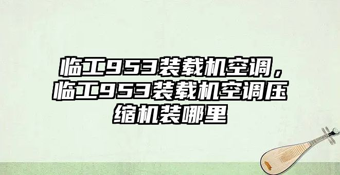 臨工953裝載機空調，臨工953裝載機空調壓縮機裝哪里