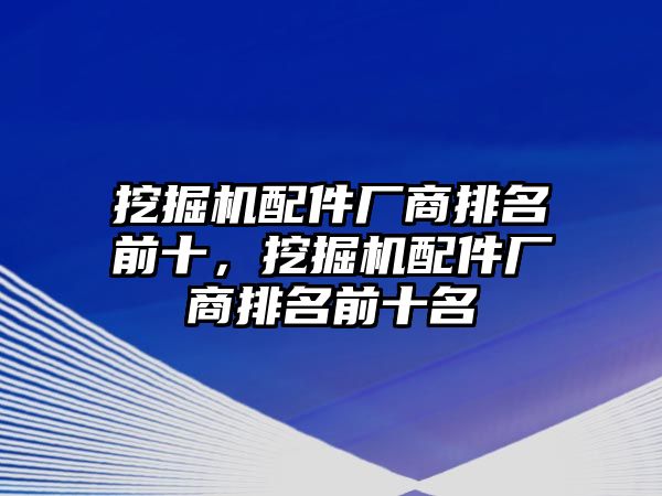 挖掘機配件廠商排名前十，挖掘機配件廠商排名前十名