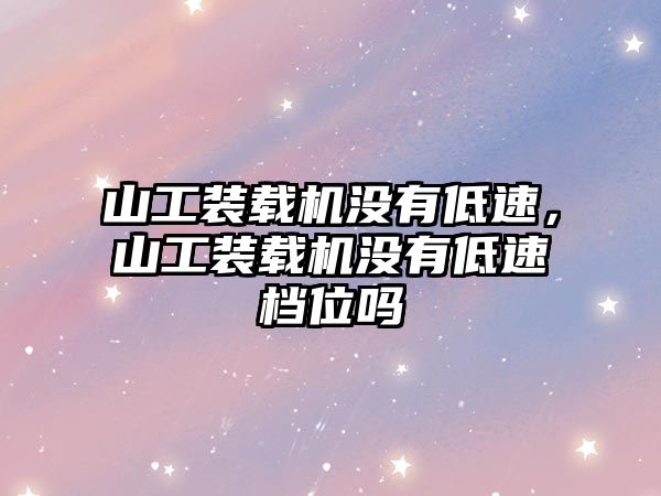 山工裝載機沒有低速，山工裝載機沒有低速檔位嗎