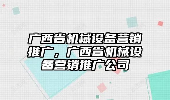 廣西省機械設備營銷推廣，廣西省機械設備營銷推廣公司