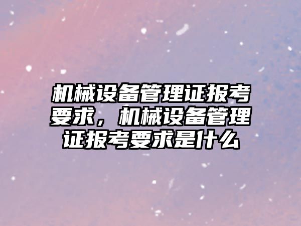 機械設備管理證報考要求，機械設備管理證報考要求是什么