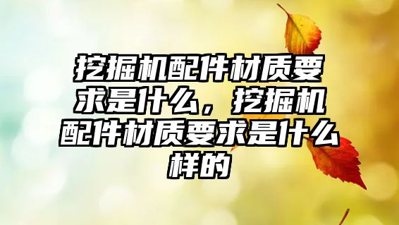 挖掘機配件材質要求是什么，挖掘機配件材質要求是什么樣的