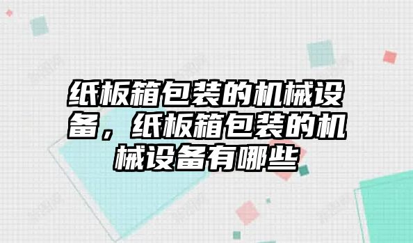 紙板箱包裝的機械設備，紙板箱包裝的機械設備有哪些