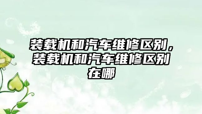 裝載機和汽車維修區別，裝載機和汽車維修區別在哪