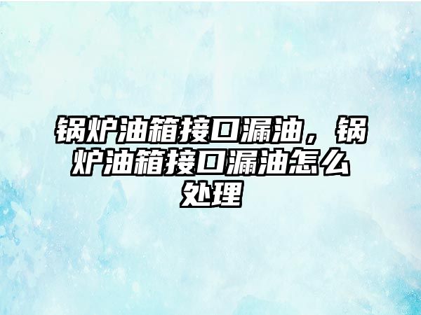 鍋爐油箱接口漏油，鍋爐油箱接口漏油怎么處理