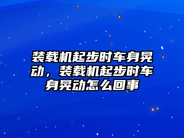 裝載機起步時車身晃動，裝載機起步時車身晃動怎么回事