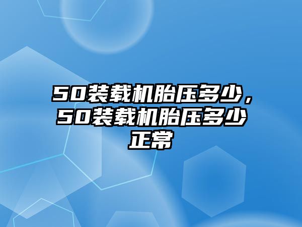 50裝載機(jī)胎壓多少，50裝載機(jī)胎壓多少正常