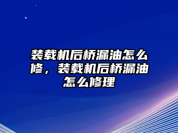 裝載機后橋漏油怎么修，裝載機后橋漏油怎么修理