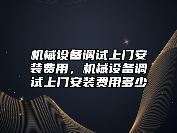 機械設備調試上門安裝費用，機械設備調試上門安裝費用多少