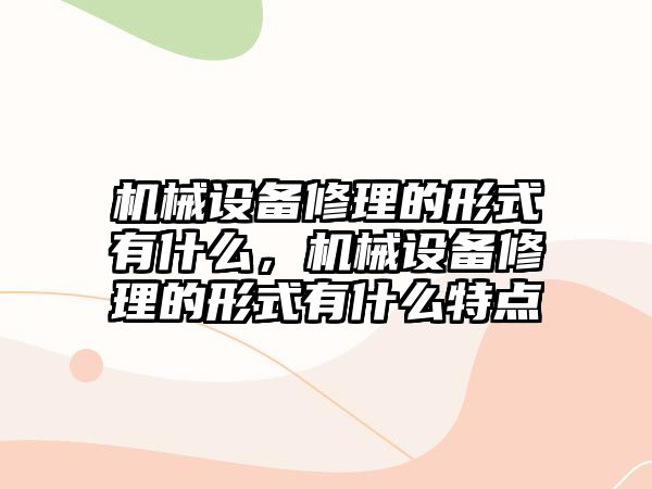 機械設備修理的形式有什么，機械設備修理的形式有什么特點