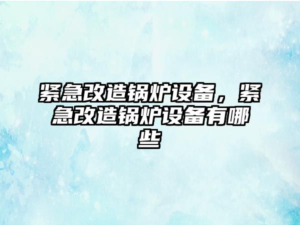 緊急改造鍋爐設(shè)備，緊急改造鍋爐設(shè)備有哪些