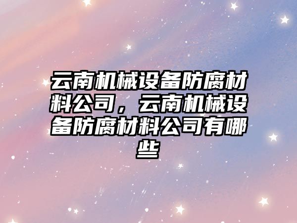 云南機械設(shè)備防腐材料公司，云南機械設(shè)備防腐材料公司有哪些