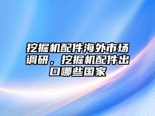 挖掘機(jī)配件海外市場調(diào)研，挖掘機(jī)配件出口哪些國家