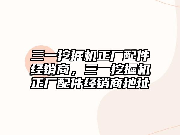 三一挖掘機正廠配件經銷商，三一挖掘機正廠配件經銷商地址