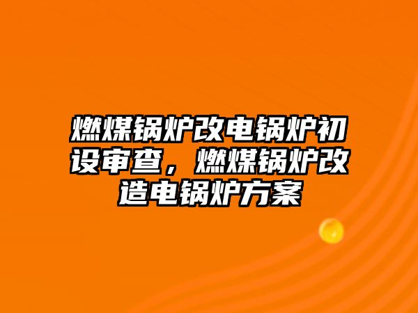 燃煤鍋爐改電鍋爐初設(shè)審查，燃煤鍋爐改造電鍋爐方案