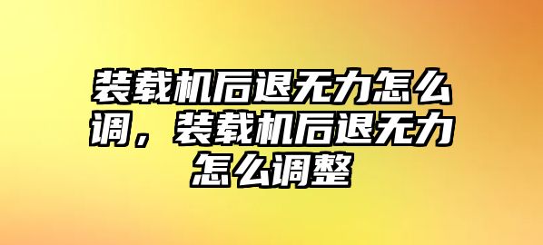 裝載機后退無力怎么調，裝載機后退無力怎么調整