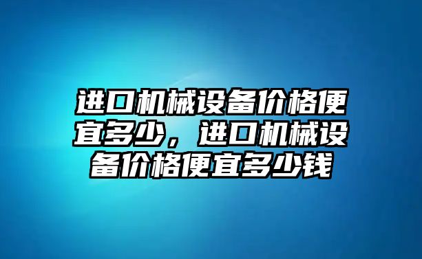 進(jìn)口機(jī)械設(shè)備價(jià)格便宜多少，進(jìn)口機(jī)械設(shè)備價(jià)格便宜多少錢(qián)