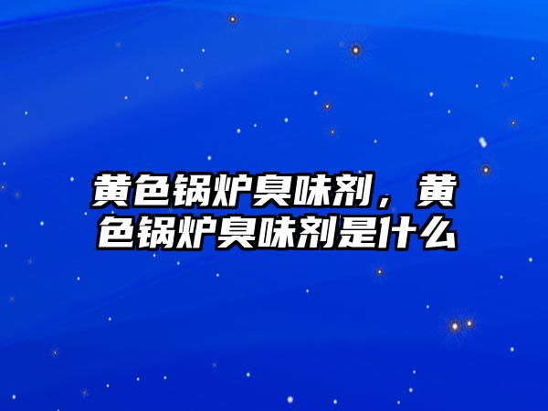 黃色鍋爐臭味劑，黃色鍋爐臭味劑是什么