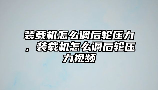 裝載機怎么調(diào)后輪壓力，裝載機怎么調(diào)后輪壓力視頻