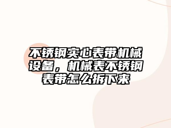 不銹鋼實心表帶機械設備，機械表不銹鋼表帶怎么拆下來