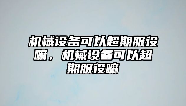 機械設(shè)備可以超期服役嘛，機械設(shè)備可以超期服役嘛