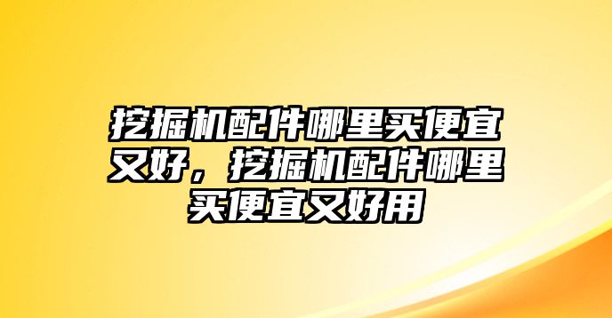 挖掘機配件哪里買便宜又好，挖掘機配件哪里買便宜又好用