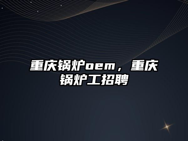 重慶鍋爐oem，重慶鍋爐工招聘