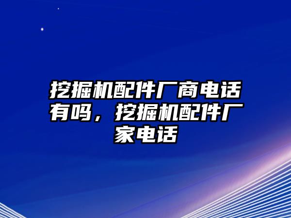 挖掘機配件廠商電話有嗎，挖掘機配件廠家電話