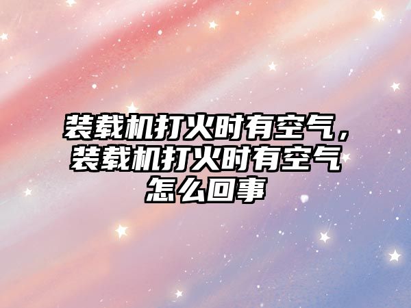 裝載機(jī)打火時(shí)有空氣，裝載機(jī)打火時(shí)有空氣怎么回事