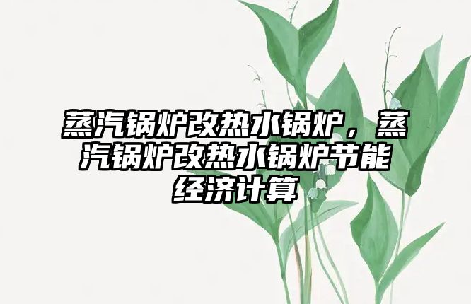 蒸汽鍋爐改熱水鍋爐，蒸汽鍋爐改熱水鍋爐節(jié)能經濟計算