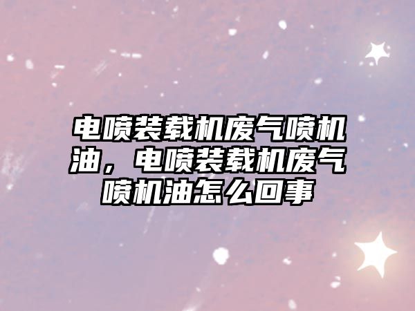 電噴裝載機廢氣噴機油，電噴裝載機廢氣噴機油怎么回事