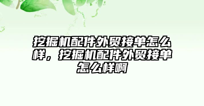 挖掘機配件外貿(mào)接單怎么樣，挖掘機配件外貿(mào)接單怎么樣啊