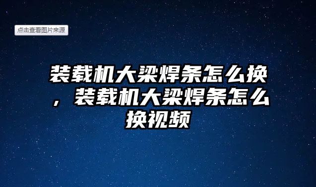 裝載機大梁焊條怎么換，裝載機大梁焊條怎么換視頻