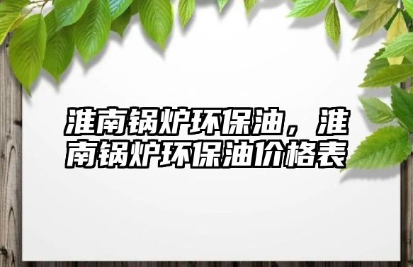 淮南鍋爐環(huán)保油，淮南鍋爐環(huán)保油價格表