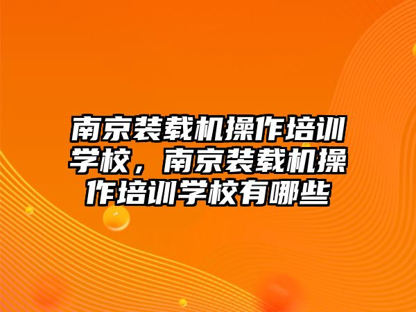 南京裝載機操作培訓學校，南京裝載機操作培訓學校有哪些