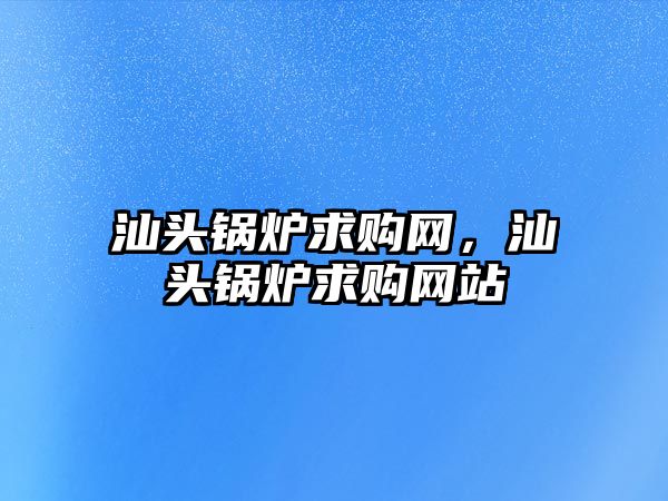 汕頭鍋爐求購網，汕頭鍋爐求購網站