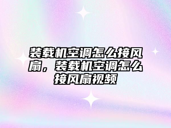 裝載機空調怎么接風扇，裝載機空調怎么接風扇視頻