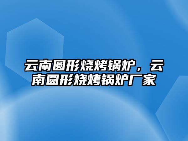 云南圓形燒烤鍋爐，云南圓形燒烤鍋爐廠家