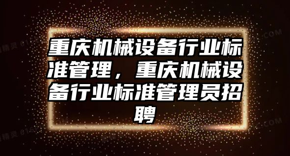 重慶機械設備行業標準管理，重慶機械設備行業標準管理員招聘