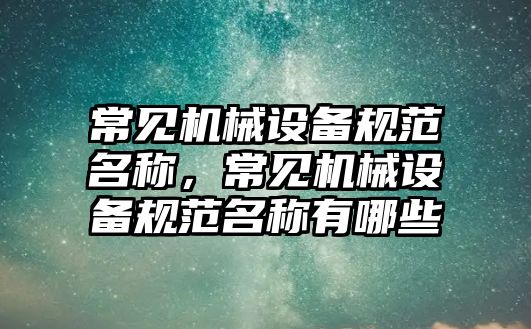 常見機械設備規范名稱，常見機械設備規范名稱有哪些