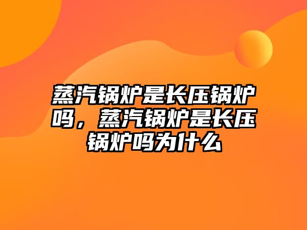 蒸汽鍋爐是長壓鍋爐嗎，蒸汽鍋爐是長壓鍋爐嗎為什么